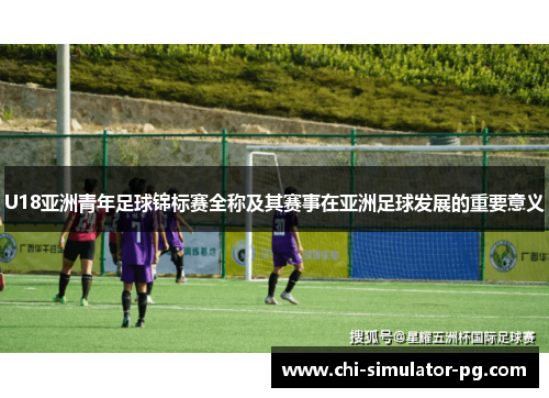 U18亚洲青年足球锦标赛全称及其赛事在亚洲足球发展的重要意义 U18亚洲青年足球锦标赛全称及其赛事在亚洲足球发展的重要意义