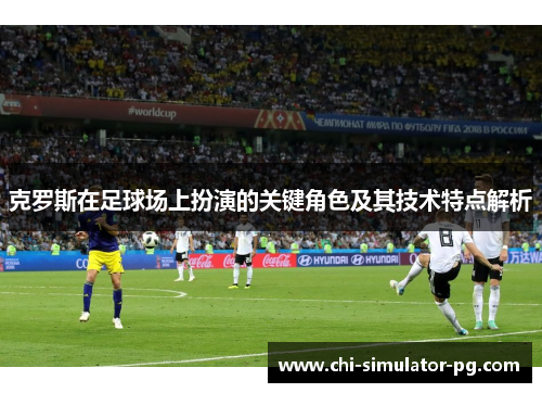 克罗斯在足球场上扮演的关键角色及其技术特点解析