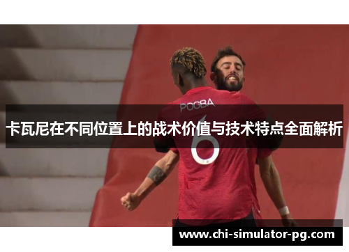 卡瓦尼在不同位置上的战术价值与技术特点全面解析 卡瓦尼在不同位置上的战术价值与技术特点全面解析