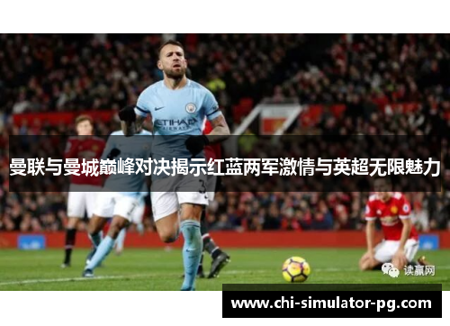 曼联与曼城巅峰对决揭示红蓝两军激情与英超无限魅力 曼联与曼城巅峰对决揭示红蓝两军激情与英超无限魅力