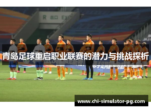 青岛足球重启职业联赛的潜力与挑战探析 青岛足球重启职业联赛的潜力与挑战探析