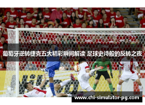 葡萄牙逆转捷克五大精彩瞬间解读 足球史诗般的反转之夜 葡萄牙逆转捷克五大精彩瞬间解读 足球史诗般的反转之夜