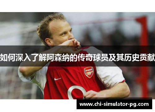 如何深入了解阿森纳的传奇球员及其历史贡献