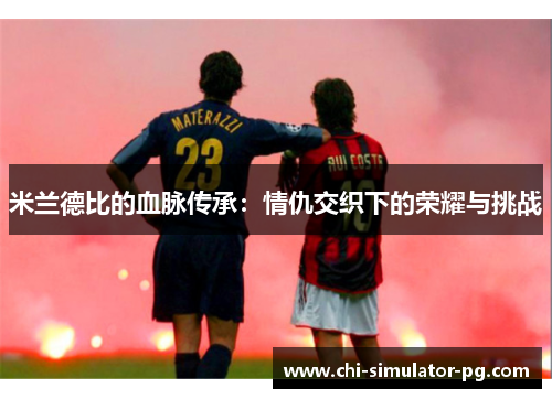 米兰德比的血脉传承：情仇交织下的荣耀与挑战