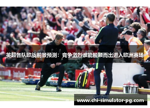 英超各队欧战前景预测:竞争激烈谁能脱颖而出进入欧洲赛场 英超各队欧战前景预测:竞争激烈谁能脱颖而出进入欧洲赛场
