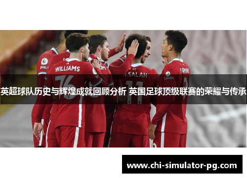 英超球队历史与辉煌成就回顾分析 英国足球顶级联赛的荣耀与传承 英超球队历史与辉煌成就回顾分析 英国足球顶级联赛的荣耀与传承