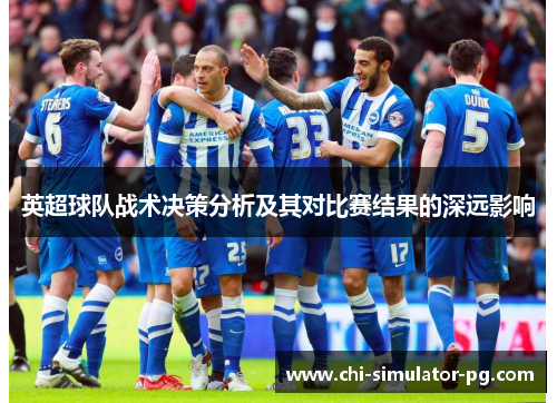 英超球队战术决策分析及其对比赛结果的深远影响 英超球队战术决策分析及其对比赛结果的深远影响