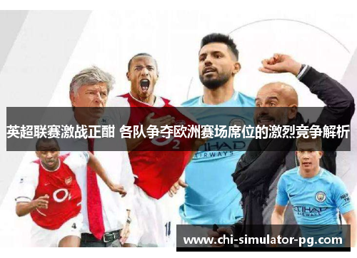 英超联赛激战正酣 各队争夺欧洲赛场席位的激烈竞争解析 英超联赛激战正酣 各队争夺欧洲赛场席位的激烈竞争解析