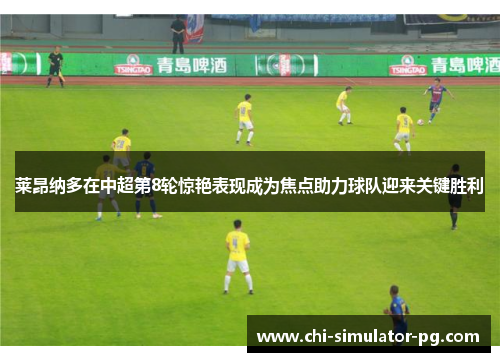 莱昂纳多在中超第8轮惊艳表现成为焦点助力球队迎来关键胜利 莱昂纳多在中超第8轮惊艳表现成为焦点助力球队迎来关键胜利