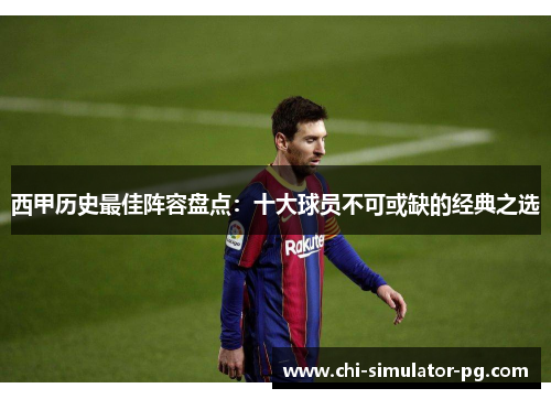 西甲历史最佳阵容盘点:十大球员不可或缺的经典之选 西甲历史最佳阵容盘点:十大球员不可或缺的经典之选