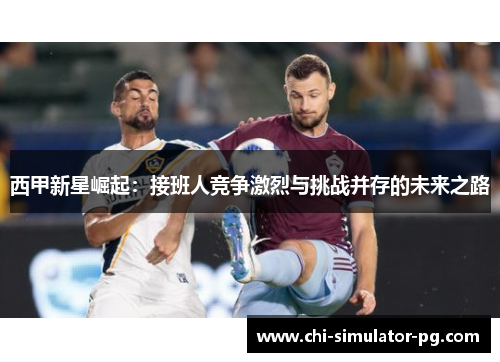 西甲新星崛起：接班人竞争激烈与挑战并存的未来之路