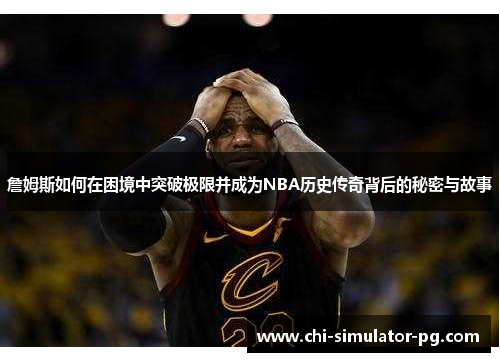 詹姆斯如何在困境中突破极限并成为NBA历史传奇背后的秘密与故事 詹姆斯如何在困境中突破极限并成为NBA历史传奇背后的秘密与故事