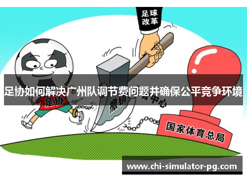 足协如何解决广州队调节费问题并确保公平竞争环境 足协如何解决广州队调节费问题并确保公平竞争环境