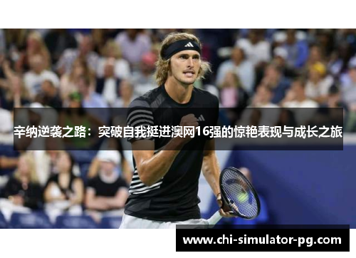 辛纳逆袭之路:突破自我挺进澳网16强的惊艳表现与成长之旅 辛纳逆袭之路:突破自我挺进澳网16强的惊艳表现与成长之旅