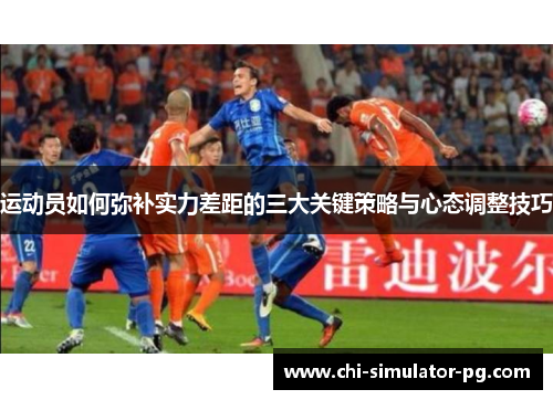 运动员如何弥补实力差距的三大关键策略与心态调整技巧 运动员如何弥补实力差距的三大关键策略与心态调整技巧