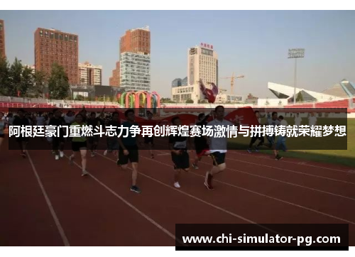 阿根廷豪门重燃斗志力争再创辉煌赛场激情与拼搏铸就荣耀梦想 阿根廷豪门重燃斗志力争再创辉煌赛场激情与拼搏铸就荣耀梦想