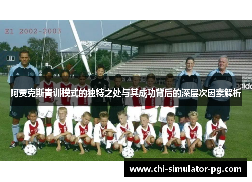 阿贾克斯青训模式的独特之处与其成功背后的深层次因素解析 阿贾克斯青训模式的独特之处与其成功背后的深层次因素解析