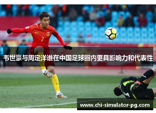 韦世豪与周定洋谁在中国足球圈内更具影响力和代表性 韦世豪与周定洋谁在中国足球圈内更具影响力和代表性