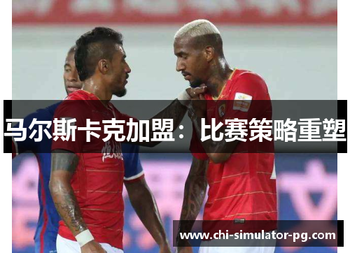 马尔斯卡克加盟：比赛策略重塑