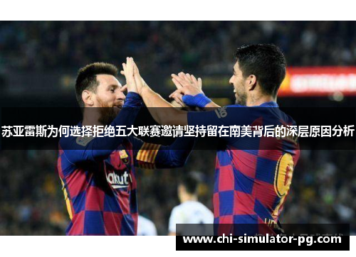 苏亚雷斯为何选择拒绝五大联赛邀请坚持留在南美背后的深层原因分析
