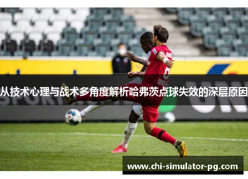 从技术心理与战术多角度解析哈弗茨点球失效的深层原因 从技术心理与战术多角度解析哈弗茨点球失效的深层原因