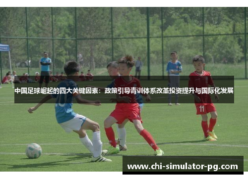 中国足球崛起的四大关键因素:政策引导青训体系改革投资提升与国际化发展 中国足球崛起的四大关键因素:政策引导青训体系改革投资提升与国际化发展
