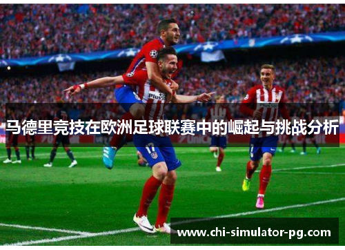马德里竞技在欧洲足球联赛中的崛起与挑战分析 马德里竞技在欧洲足球联赛中的崛起与挑战分析