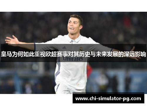 皇马为何如此重视欧超赛事对其历史与未来发展的深远影响 皇马为何如此重视欧超赛事对其历史与未来发展的深远影响