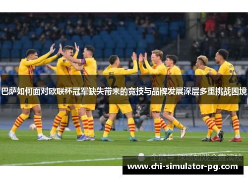 巴萨如何面对欧联杯冠军缺失带来的竞技与品牌发展深层多重挑战困境