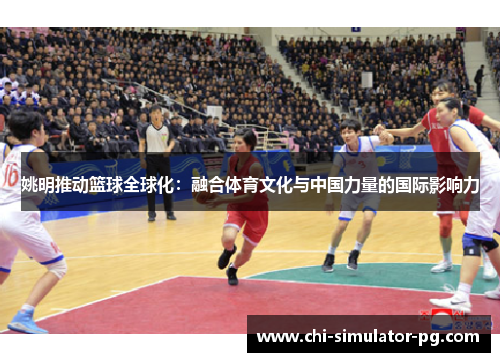 姚明推动篮球全球化:融合体育文化与中国力量的国际影响力 姚明推动篮球全球化:融合体育文化与中国力量的国际影响力