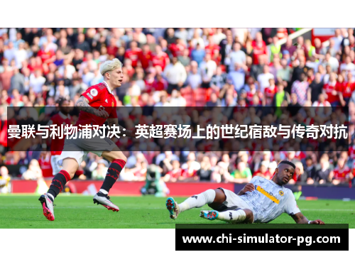 曼联与利物浦对决：英超赛场上的世纪宿敌与传奇对抗