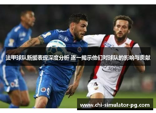 法甲球队新援表现深度分析 逐一揭示他们对球队的影响与贡献