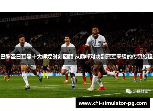 巴黎圣日耳曼十大辉煌时刻回顾 从巅峰对决到冠军荣耀的传奇旅程