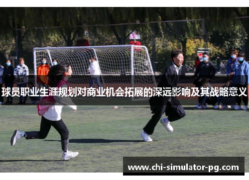 球员职业生涯规划对商业机会拓展的深远影响及其战略意义