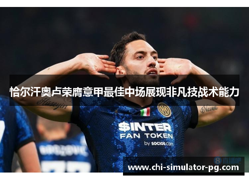 恰尔汗奥卢荣膺意甲最佳中场展现非凡技战术能力