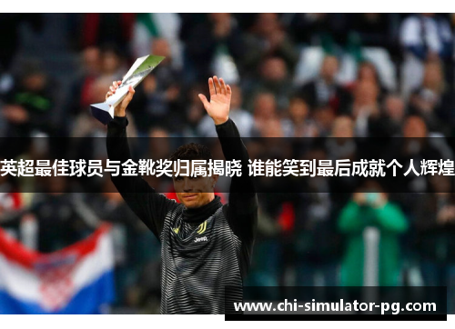 英超最佳球员与金靴奖归属揭晓 谁能笑到最后成就个人辉煌