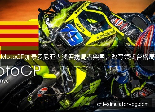 MotoGP加泰罗尼亚大奖赛搅局者突围，改写领奖台格局