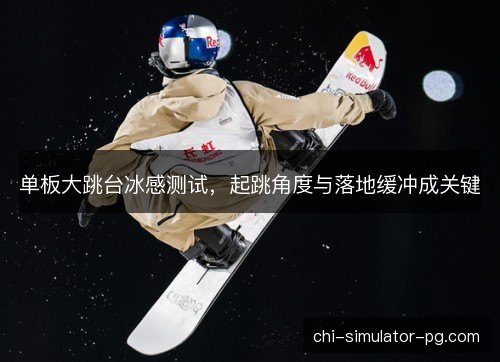 单板大跳台冰感测试，起跳角度与落地缓冲成关键